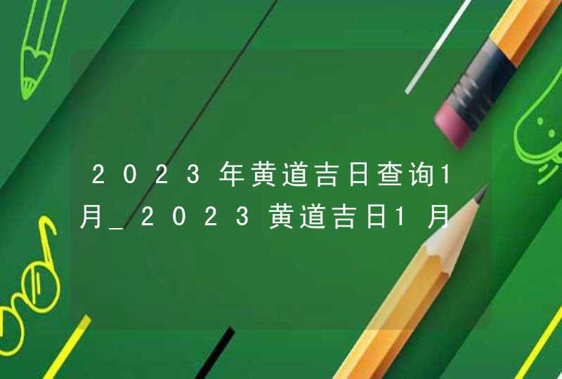 2023年黄道吉日查询1月_2023黄道吉日1月,第1张