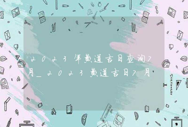 2023年黄道吉日查询7月_2023黄道吉日7月,第1张