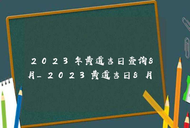 2023年黄道吉日查询8月_2023黄道吉日8月,第1张