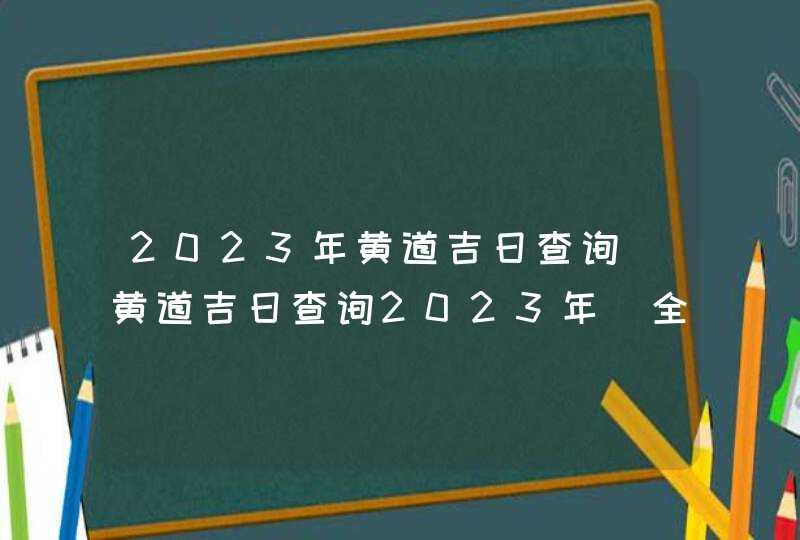 2023年黄道吉日查询_黄道吉日查询2023年(全年),第1张