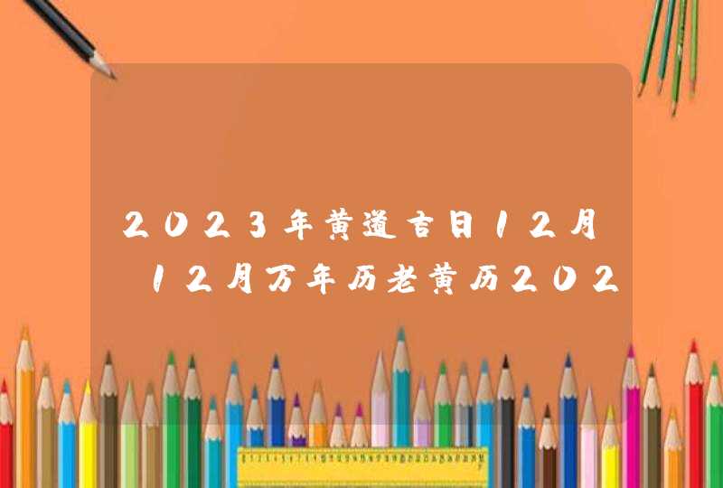 2023年黄道吉日12月_12月万年历老黄历2023年黄道吉日查询,第1张