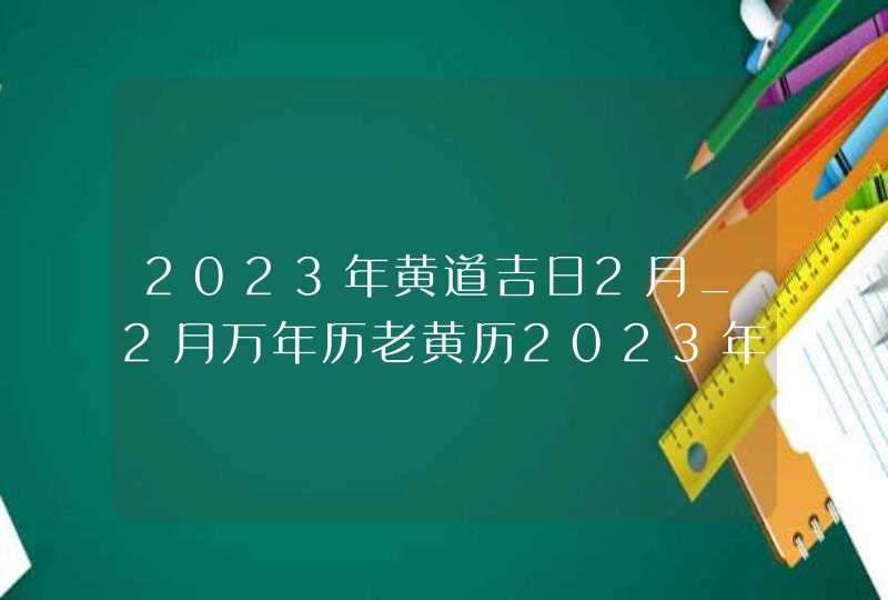 2023年黄道吉日2月_2月万年历老黄历2023年黄道吉日查询,第1张