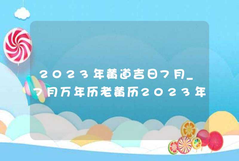 2023年黄道吉日7月_7月万年历老黄历2023年黄道吉日查询,第1张