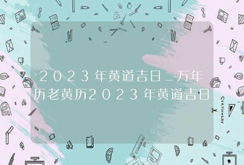 2023年黄道吉日_万年历老黄历2023年黄道吉日查询(全年),第1张