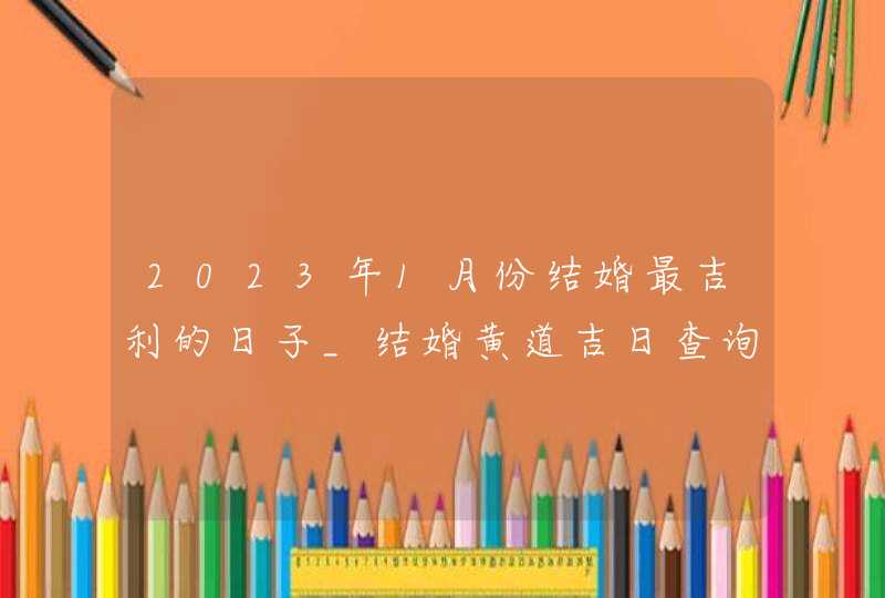 2023年1月份结婚最吉利的日子_结婚黄道吉日查询2023年1月,第1张