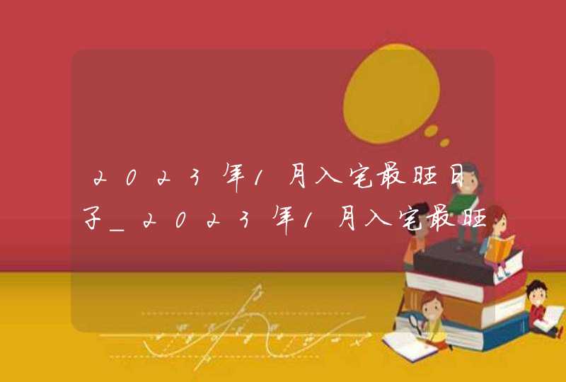 2023年1月入宅最旺日子_2023年1月入宅最旺日子老黄历,第1张