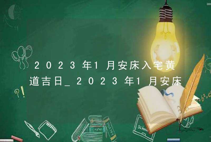 2023年1月安床入宅黄道吉日_2023年1月安床最佳日期,第1张