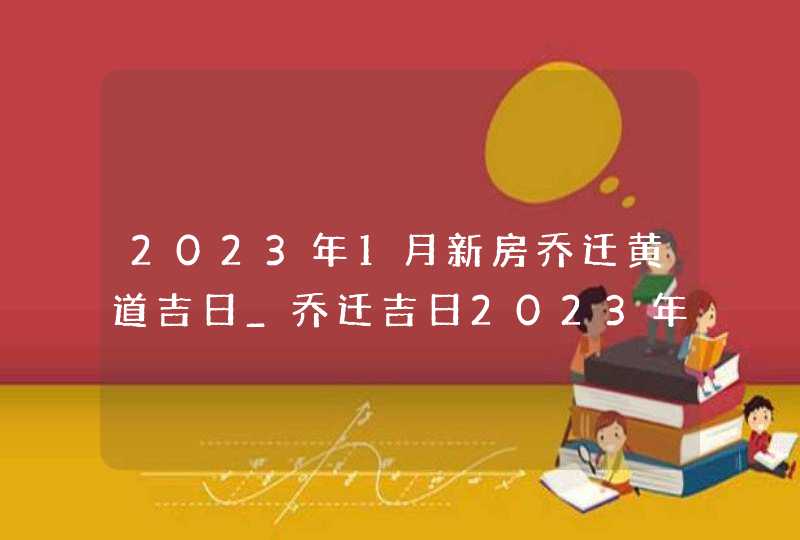 2023年1月新房乔迁黄道吉日_乔迁吉日2023年1月最佳时间,第1张