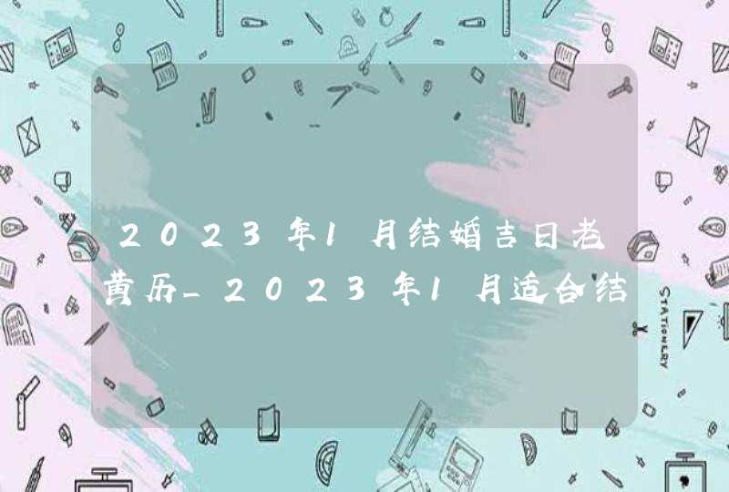 2023年1月结婚吉日老黄历_2023年1月适合结婚的日子,第1张