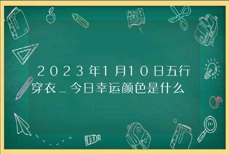 2023年1月10日五行穿衣_今日幸运颜色是什么,第1张