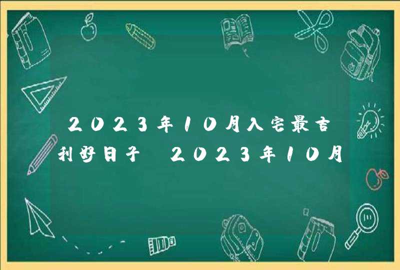 2023年10月入宅最吉利好日子_2023年10月搬家入宅黄道吉日老黄历,第1张