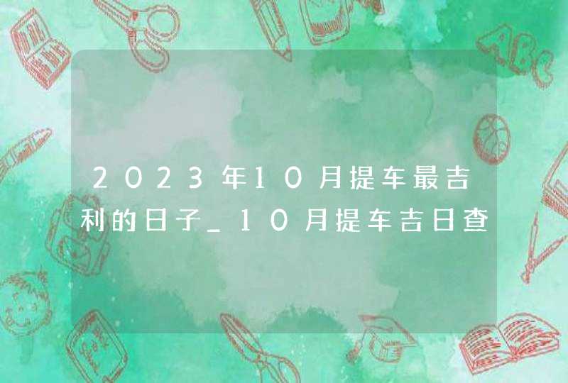 2023年10月提车最吉利的日子_10月提车吉日查询2023年,第1张