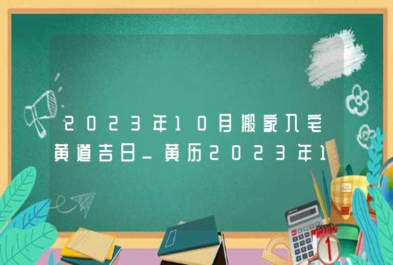 2023年10月搬家入宅黄道吉日_黄历2023年10月搬家入宅黄道吉日,第1张