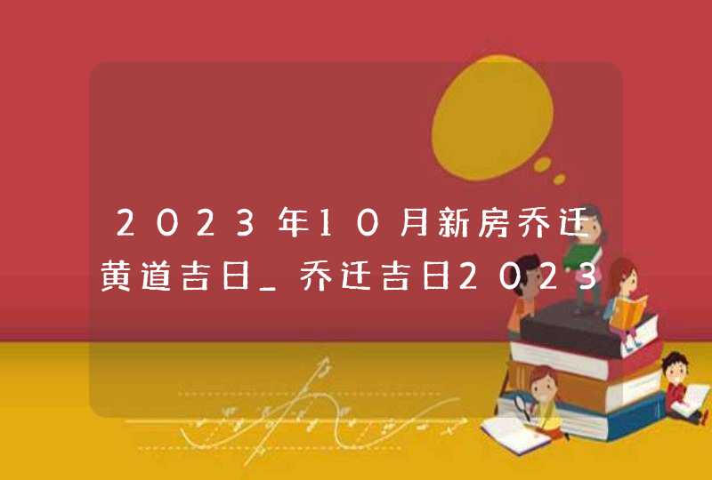 2023年10月新房乔迁黄道吉日_乔迁吉日2023年10月最佳时间,第1张