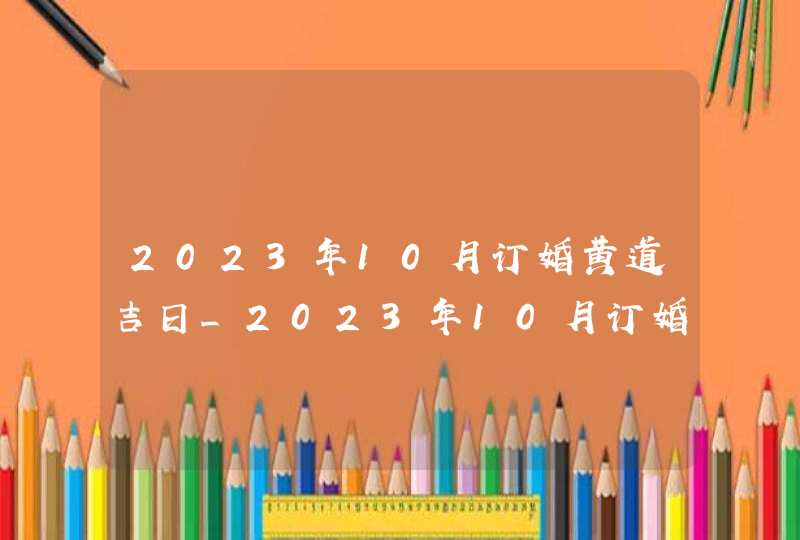 2023年10月订婚黄道吉日_2023年10月订婚查询,第1张