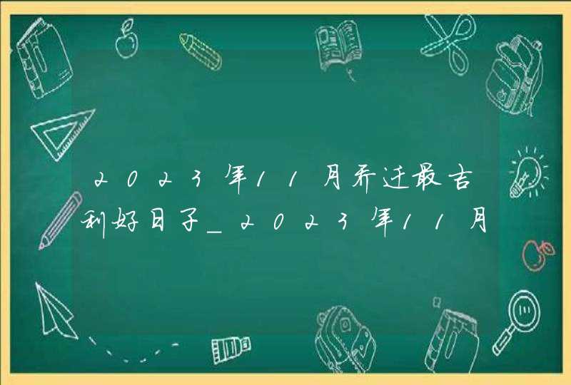 2023年11月乔迁最吉利好日子_2023年11月乔迁黄道吉日一览表,第1张