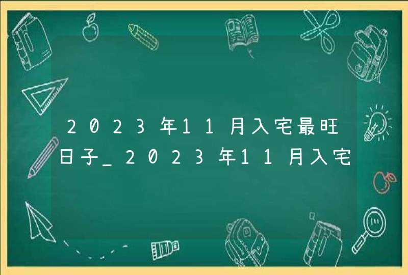 2023年11月入宅最旺日子_2023年11月入宅最旺日子老黄历,第1张