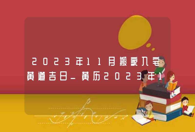 2023年11月搬家入宅黄道吉日_黄历2023年11月搬家入宅黄道吉日,第1张