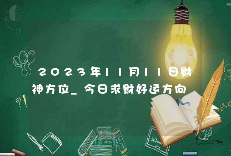 2023年11月11日财神方位_今日求财好运方向,第1张