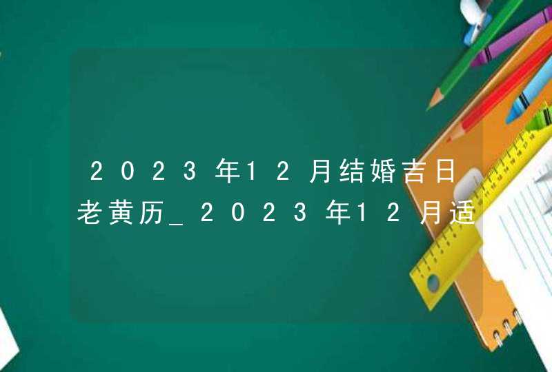 2023年12月结婚吉日老黄历_2023年12月适合结婚的日子,第1张