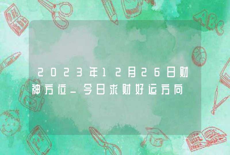 2023年12月26日财神方位_今日求财好运方向,第1张