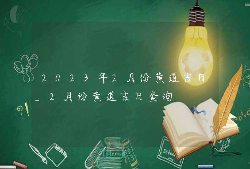 2023年2月份黄道吉日_2月份黄道吉日查询,第1张