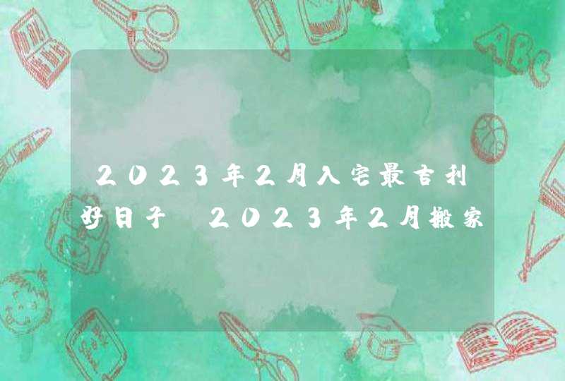 2023年2月入宅最吉利好日子_2023年2月搬家入宅黄道吉日老黄历,第1张