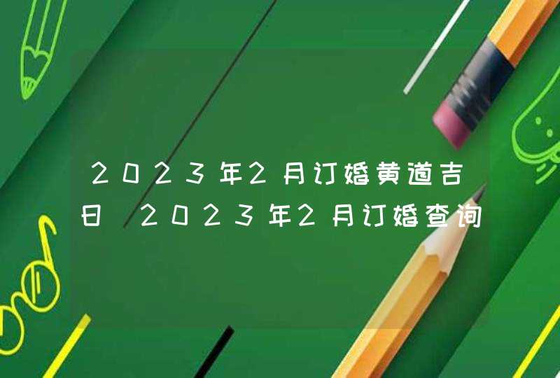 2023年2月订婚黄道吉日_2023年2月订婚查询,第1张