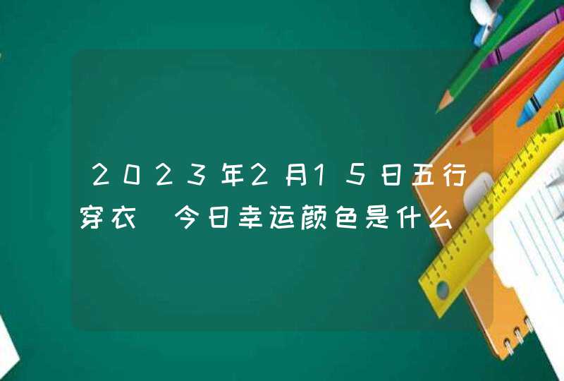 2023年2月15日五行穿衣_今日幸运颜色是什么,第1张