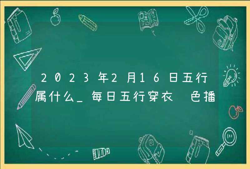 2023年2月16日五行属什么_每日五行穿衣颜色播报,第1张