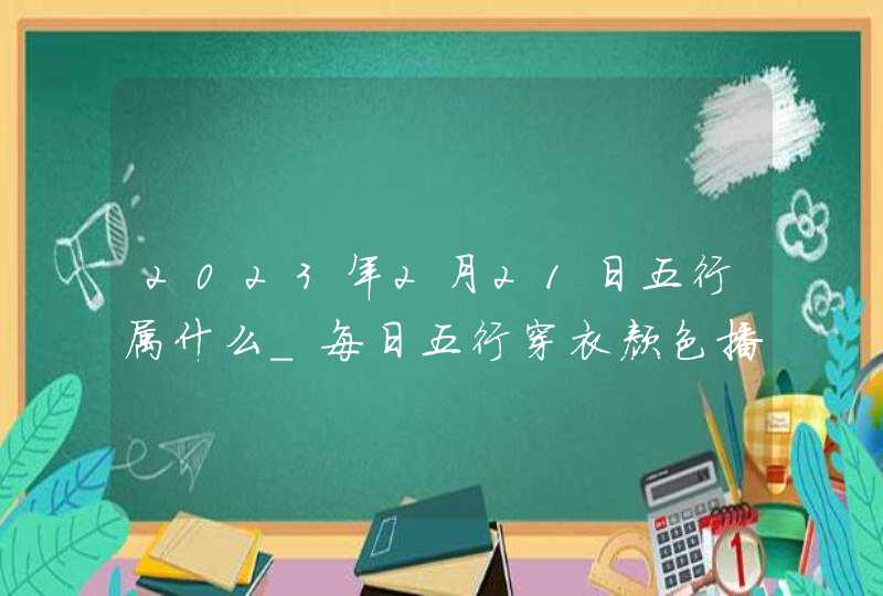 2023年2月21日五行属什么_每日五行穿衣颜色播报,第1张