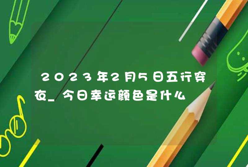 2023年2月5日五行穿衣_今日幸运颜色是什么,第1张