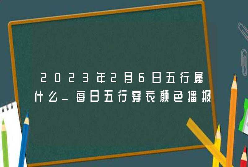 2023年2月6日五行属什么_每日五行穿衣颜色播报,第1张