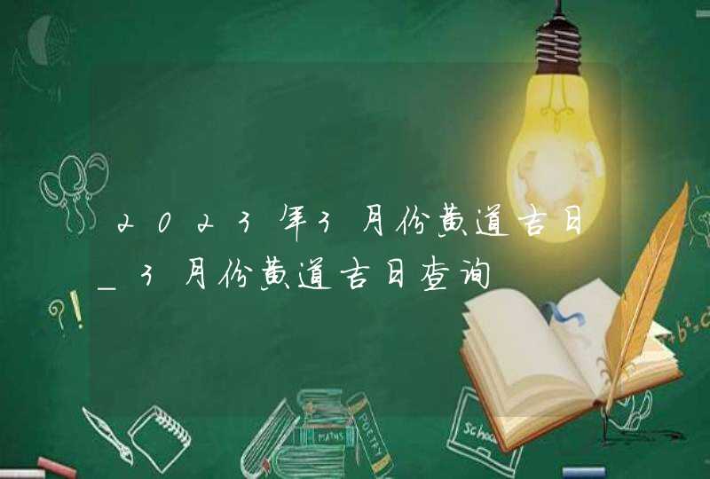 2023年3月份黄道吉日_3月份黄道吉日查询,第1张