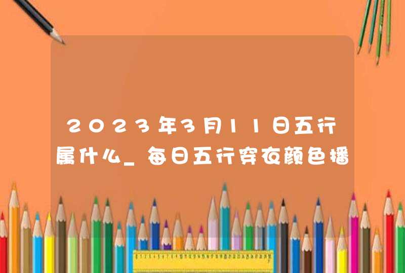 2023年3月11日五行属什么_每日五行穿衣颜色播报,第1张