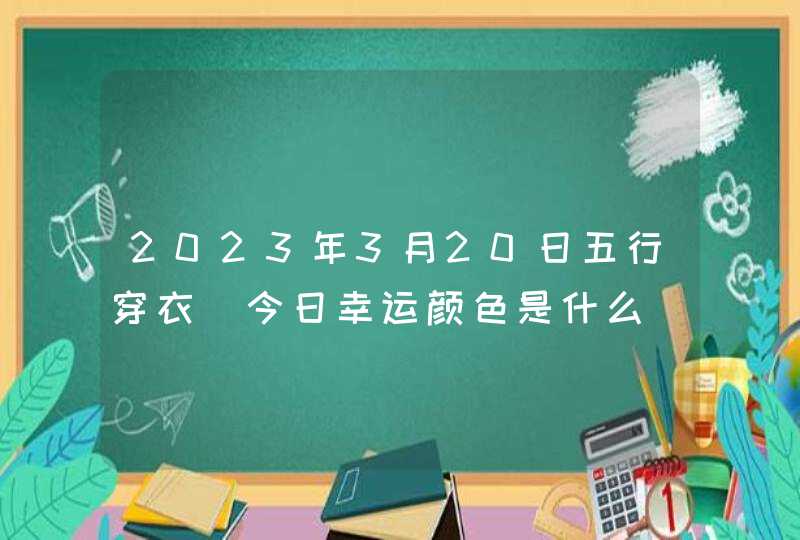 2023年3月20日五行穿衣_今日幸运颜色是什么,第1张