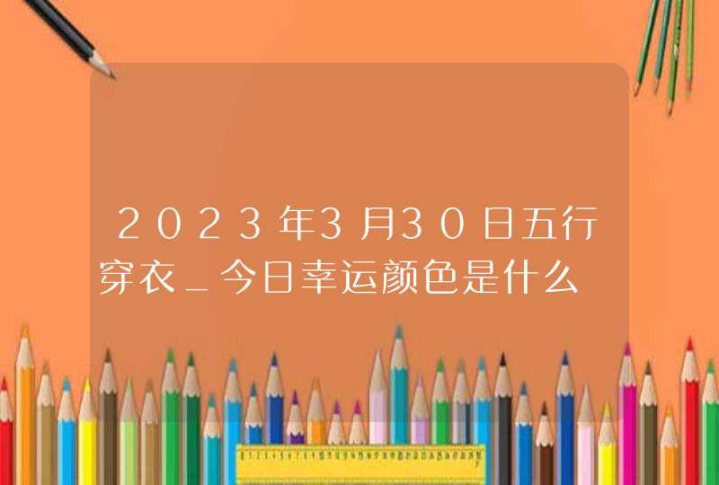 2023年3月30日五行穿衣_今日幸运颜色是什么,第1张