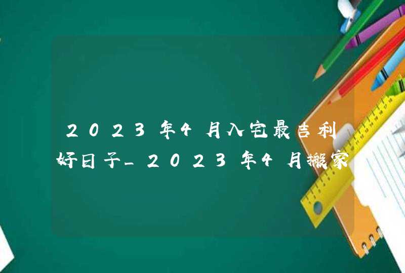 2023年4月入宅最吉利好日子_2023年4月搬家入宅黄道吉日老黄历,第1张