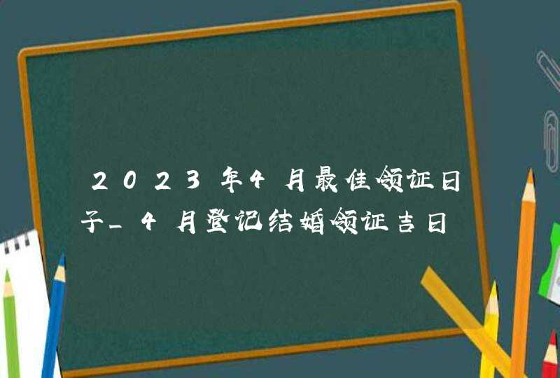 2023年4月最佳领证日子_4月登记结婚领证吉日,第1张