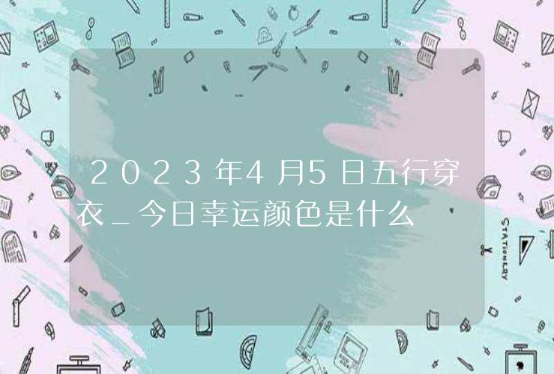 2023年4月5日五行穿衣_今日幸运颜色是什么,第1张