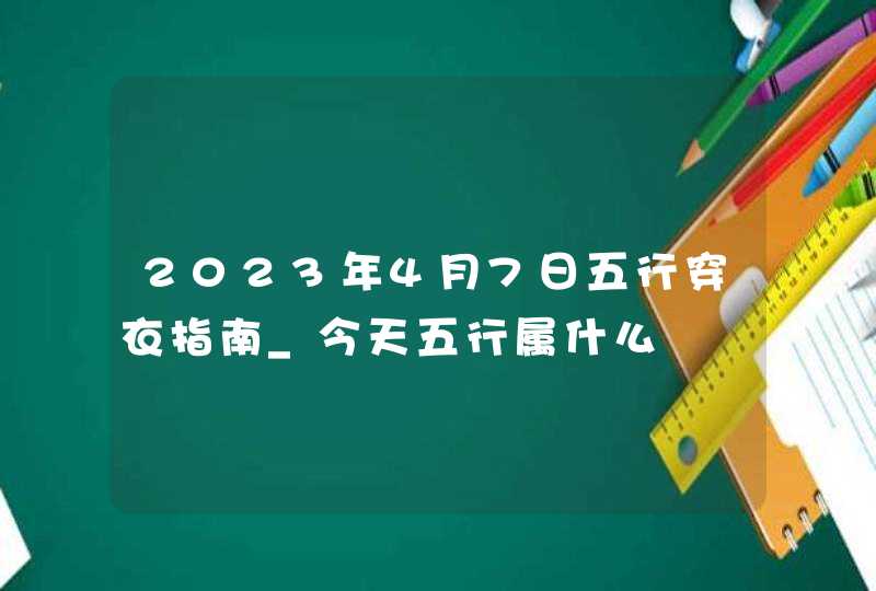 2023年4月7日五行穿衣指南_今天五行属什么,第1张