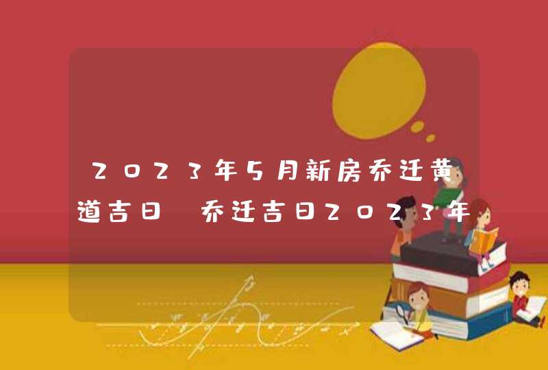 2023年5月新房乔迁黄道吉日_乔迁吉日2023年5月最佳时间,第1张