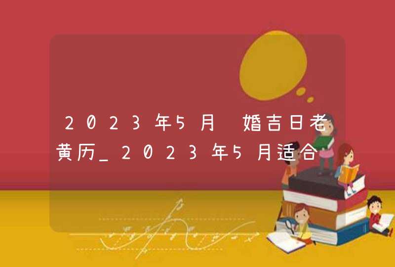 2023年5月结婚吉日老黄历_2023年5月适合结婚的日子,第1张