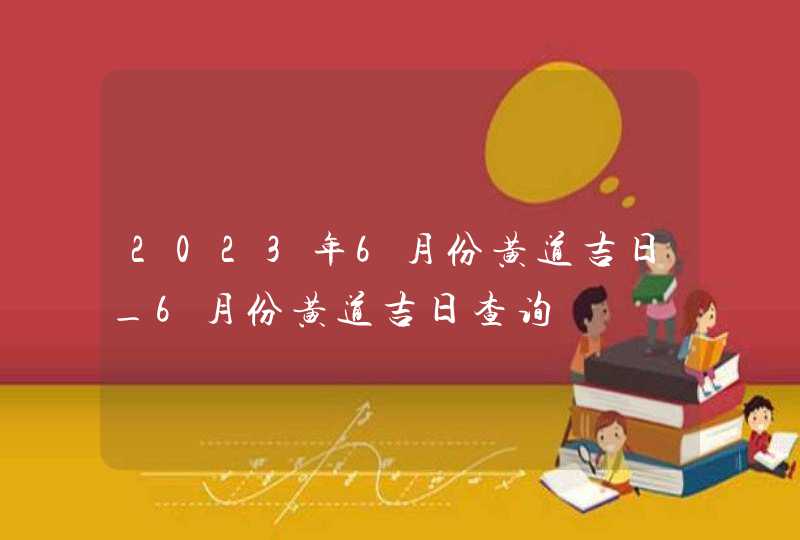 2023年6月份黄道吉日_6月份黄道吉日查询,第1张