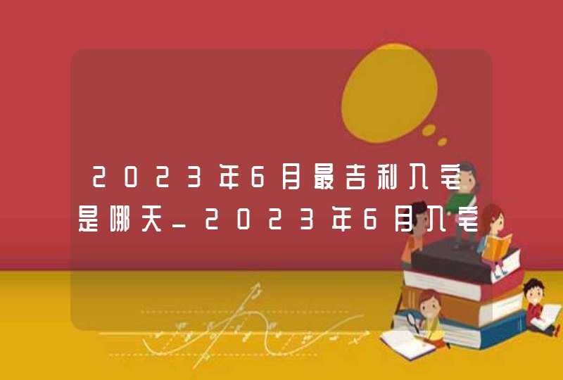 2023年6月最吉利入宅是哪天_2023年6月入宅黄道吉日查询,第1张