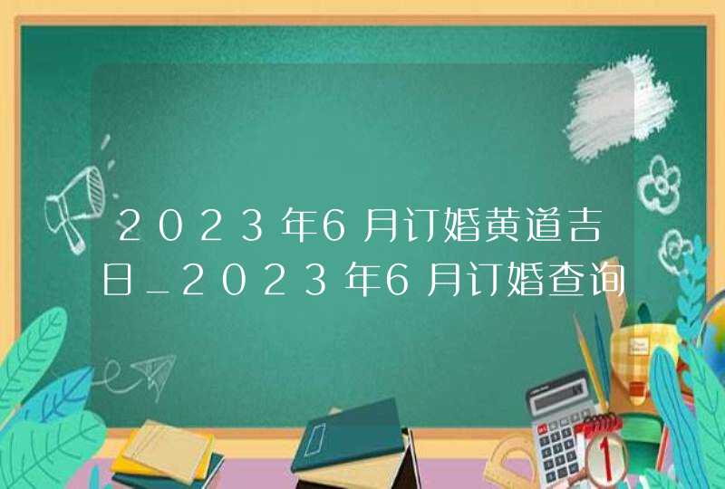 2023年6月订婚黄道吉日_2023年6月订婚查询,第1张