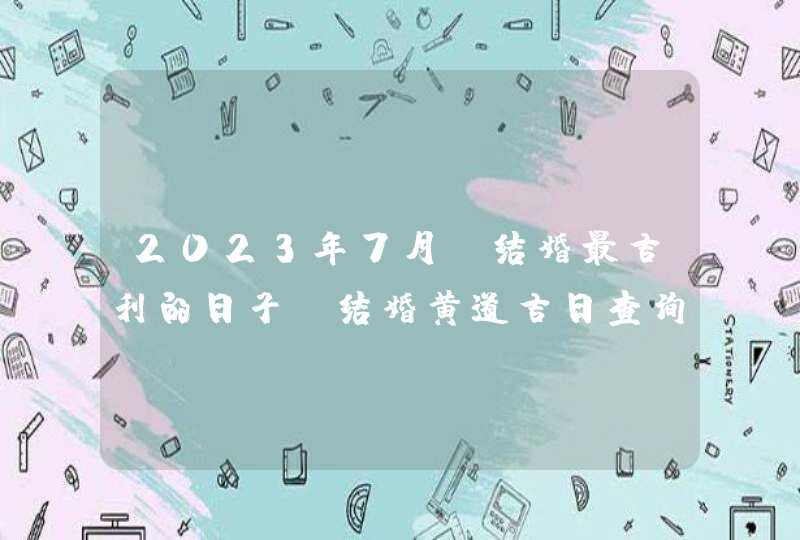 2023年7月份结婚最吉利的日子_结婚黄道吉日查询2023年7月,第1张