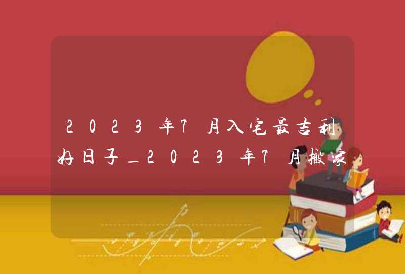 2023年7月入宅最吉利好日子_2023年7月搬家入宅黄道吉日老黄历,第1张