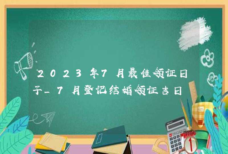 2023年7月最佳领证日子_7月登记结婚领证吉日,第1张