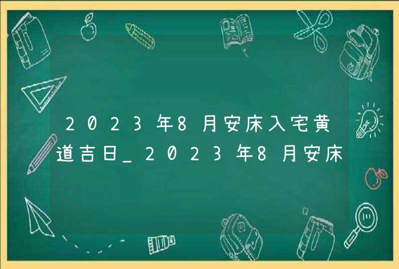 2023年8月安床入宅黄道吉日_2023年8月安床最佳日期,第1张